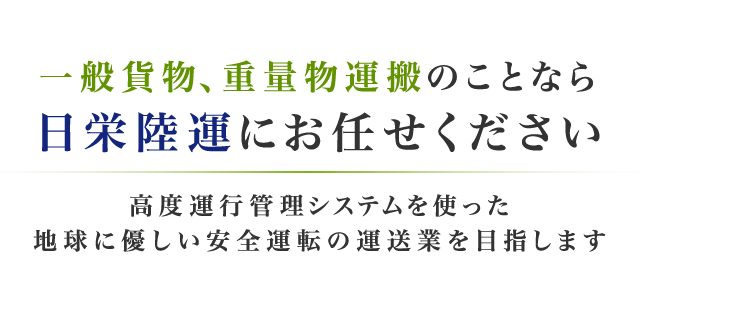 一般貨物、重量物運搬のことなら日栄陸運にお任せください 高度運行管理システムを使った地球に優しい安全運転の運送業を目指します